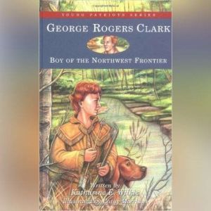 George Rogers Clark: Boy of the Northwestern Frontier, Katharine E. Wilkie