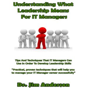 Understanding What Leadership Means for IT Managers: Tips and Techniques that IT Managers Can Use in Order to Develop Leadership Skills, Dr. Jim Anderson