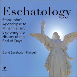 Eschatology: From Johns Apocalypse to Millennialism, Exploring the History of the End of Days, David Z. Flanagin