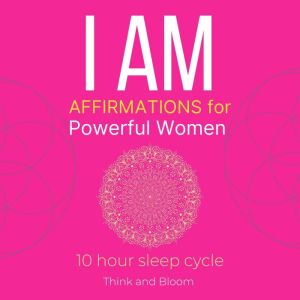 I AM Affirmations For Powerful Women: 10 hour sleep cycle: deep self-compassion, embrace your strength feminine self, grace self-love, motherhood womanhood, strong assertiveness, Raise self-worth, Think and Bloom