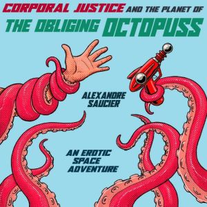 Corporal Justice and the Planet of the Obliging Octopuss: An Erotic Space Adventure, Alexandre Saucier