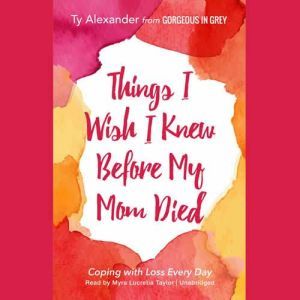 Things I Wish I Knew before My Mom Died: Coping with Loss Every Day, Ty Alexander