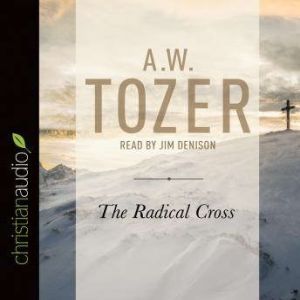 The Radical Cross: Living the Passion of Christ, A. W. Tozer