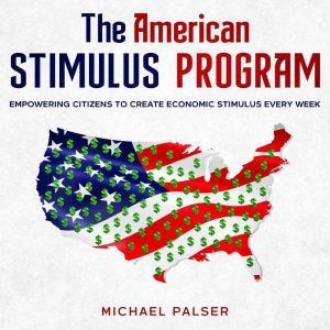 The American Stimulus Program: Empowering Citizens To Create Economic Stimulus Every Week, Michael Palser