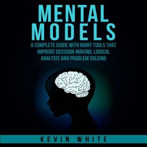 Mental Models : A complete guide with many tools that improve decision-making, logical analysis and problem solving., Kevin White