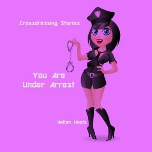 Crossdressing Stories: You Are Under Arrest, Hellen Heels