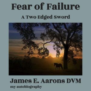 Fear of Failure: A Lifelong Search for Love and Fulfillment, James E Aarons DVM