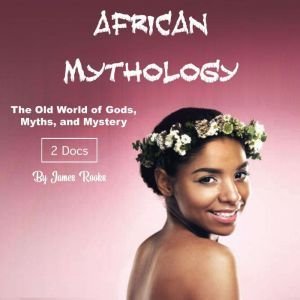 African Mythology: The Old World of Gods, Myths, and Mystery, James Rooks