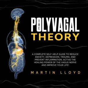The Polyvagal Theory: A Complete Self-Help Guide to Reduce Anxiety, Depression, Trauma, and Prevent Inflammation. Activate the Healing Power of Vagus Nerve and Improve Your Life!, Martin Lloyd