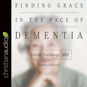Finding Grace in the Face of Dementia: Experiencing Dementia--Honoring God, John Dunlop