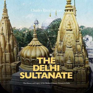 The Delhi Sultanate: The History and Legacy of the Medieval Islamic Dynasty in India, Charles River Editors