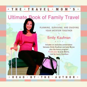 The Travel Mom's Ultimate Book of Family Travel: Planning, Surviving, and Enjoying Your Vacation Together, Emily Kaufman