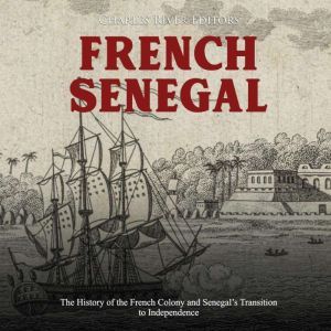 French Senegal: The History of the French Colony and Senegals Transition to Independence, Charles River Editors