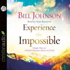 Experience the Impossible: Simple Ways to Unleash Heaven's Power on Earth, Bill Johnson