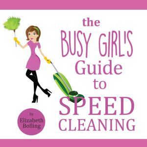 The Busy Girl's Guide to Speed Cleaning and Organizing: Clean and Declutter Your Home in 30 Minutes, Elizabeth Bolling