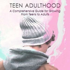 Teen Adulthood: A Comprehensive Guide For Growing From Teens to Adults, Chloe Hubert