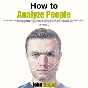 How to Analyze People: How to Master Psychological Manipulation Techniques for Influencing People and Human Mind. The Ultimate Guide to Speed Reading of Body Language, Human Psychology and Analyzing Human Behavior (Volume 2), John Bauer