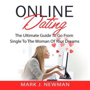 Online Dating: The Ultimate Guide To Go From Single To The Woman Of Your Dreams, Mark J. Newman