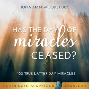 Has the Day of Miracles Ceased?: 100 True Latter-day Miracles, Jonathan B. Woodstock