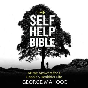 The Self-Help Bible: All the Answers for a Happier, Healthier Life, George Mahood