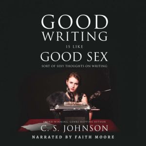 Good Writing Is Like Good Sex: Sort of Sexy Thoughts on Writing, C. S. Johnson