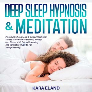 Deep Sleep Hypnosis & Meditation: Powerful Self Hypnosis & Guided Meditation Scripts to Overcome Insomnia, Anxiety, and Stress, With Guided Dreaming and Relaxation Music to Fall Asleep Instantly., Kara Eland
