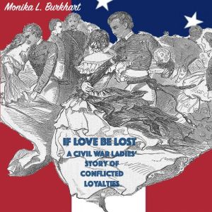 If Love Be Lost: A Civil War Ladies' Story of Conflicted Loyalties, Monika Burkhart