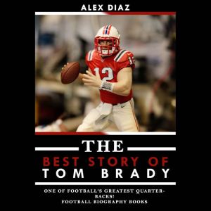 The Best Story of Tom Brady: One of Football's Greatest Quarterbacks!, Alex Diaz