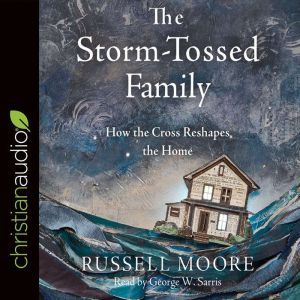 The Storm-Tossed Family: How the Cross Reshapes the Home, Russell Moore