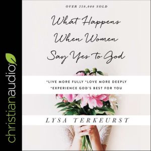 What Happens When Women Say Yes to God: Experiencing Life in Extraordinary Ways, Lysa TerKeurst