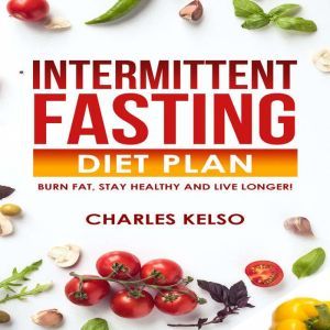 Intermittent Fasting Diet Plan: Burn Fat, Stay Healthy and Live Longer!, Charles Kelso