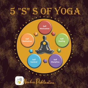 5 S s of Yoga: Yoga Book For Adults: learn about 5 S  of Yoga - Self -Discipline, Self-Control, Self-Motivation, Self-Healing and Self-Realization, Richa Yadav