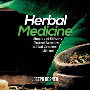 Herbal Medicine: Simple and Effective Natural Remedies to Heal Common Ailments, Joseph Bosner