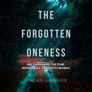 The Forgotten Oneness: Returning to the Original Monotheism, Jordan Gardner