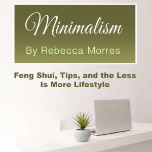 Minimalism: Feng Shui, Tips, and the Less Is More Lifestyle, Rebecca Morres