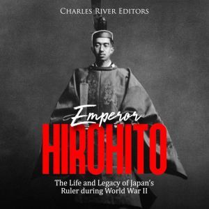 Emperor Hirohito: The Life and Legacy of Japan's Ruler during World War II, Charles River Editors