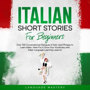 Italian Short Stories for Beginners: Over 100 Conversational Dialogues & Daily Used Phrases to Learn Italian. Have Fun & Grow Your Vocabulary with Italian Language Learning Lessons!, Language Mastery