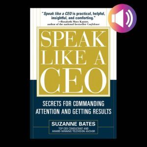 Speak Like a CEO: Secrets for Commanding Attention and Getting Results: Secrets for Communicating Attention and Getting Results, Suzanne Bates