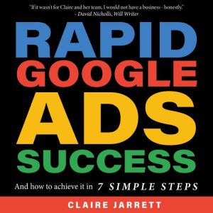 Rapid Google Ads Success: And how to achieve it in 7 Simple Steps, Claire Jarrett