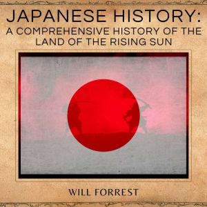 Japanese History: a comprehensive history of the land of the rising sun, Will Forrest