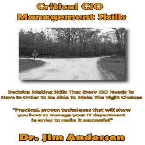 Critical CIO Management Skills: Decision Making Skills That Every CIO Needs To Have In Order To Be Able To Make The Right Choice, Dr. Jim Anderson