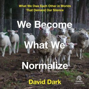 We Become What We Normalize: What We Owe Each Other in Worlds That Demand Our Silence, David Dark