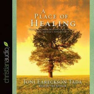 A Place of Healing: Wrestling with the Mysteries of Suffering, Pain, and God's Sovereignty, Joni Eareckson Tada