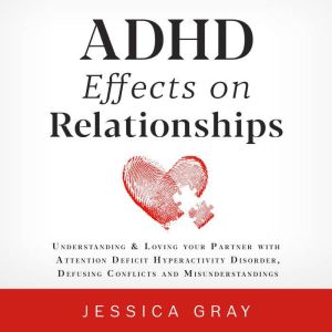 ADHD Effects on Relationships: Understanding & Loving your Partner with Attention Deficit Hyperactivity Disorder, Defusing Conflicts and Misunderstandings, Jessica Gray