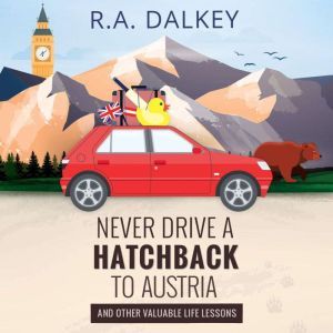 Never Drive A Hatchback To Austria (And Other Valuable Life Lessons): The Wonderful Tale of a Brexit Refugee And His Trusty, Troublesome Peugeot, R.A. Dalkey
