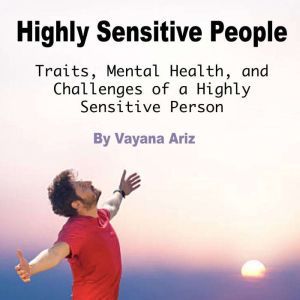 Highly Sensitive People: Traits, Mental Health, and Challenges of a Highly Sensitive Person, Vayana Ariz