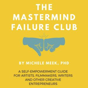 The Mastermind Failure Club: A Self-Empowerment Guide for Artists, Filmmakers, Writers and Other Creative Entrepreneurs, Michele Meek