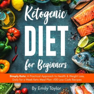Ketogenic Diet for Beginners: Simply Keto: A Practical Approach to Health & Weight Loss, Daily for a Week Keto Meal Plan +100 Low-Carb Recipes, Emily Taylor