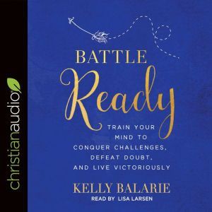 Battle Ready: Train Your Mind to Conquer Challenges, Defeat Doubt, and Live Victoriously, Kelly Balarie
