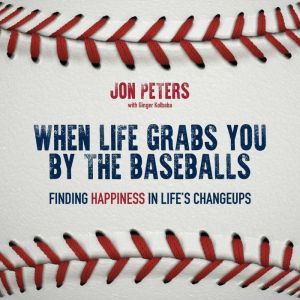 When Life Grabs You by the Baseballs: Finding Happiness in Life's Changeups, Jon Peters